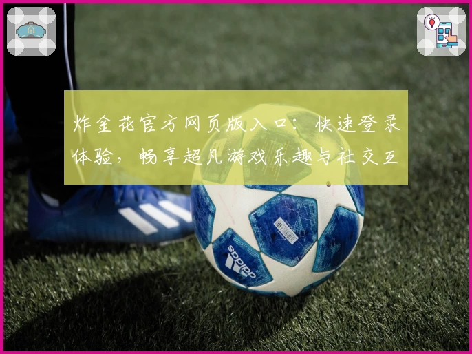 炸金花官方网页版入口：快速登录体验，畅享超凡游戏乐趣与社交互动