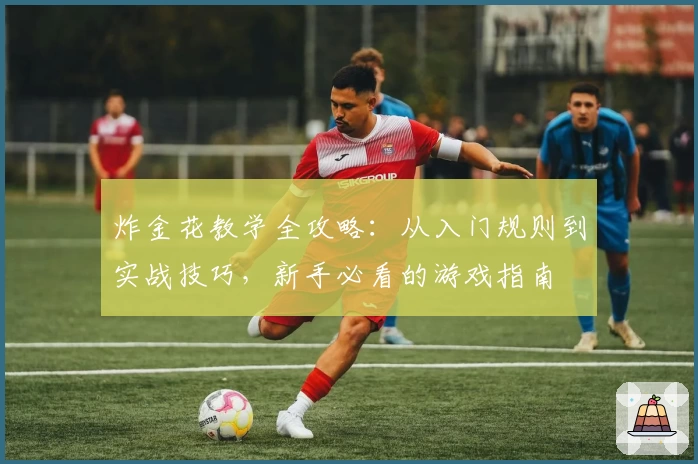 炸金花教学全攻略：从入门规则到实战技巧，新手必看的游戏指南