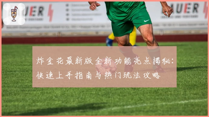 炸金花最新版全新功能亮点揭秘:快速上手指南与热门玩法攻略