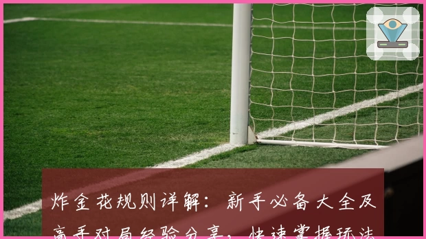 炸金花规则详解:新手必备大全及高手对局经验分享,快速掌握玩法技巧与实战心得