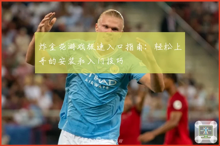 炸金花游戏极速入口指南:轻松上手的安装和入门技巧
