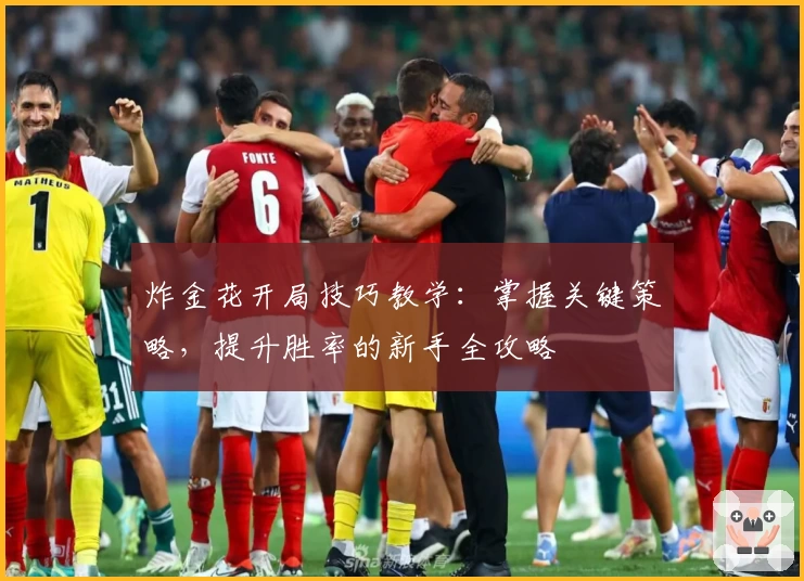 炸金花开局技巧教学:掌握关键策略,提升胜率的新手全攻略