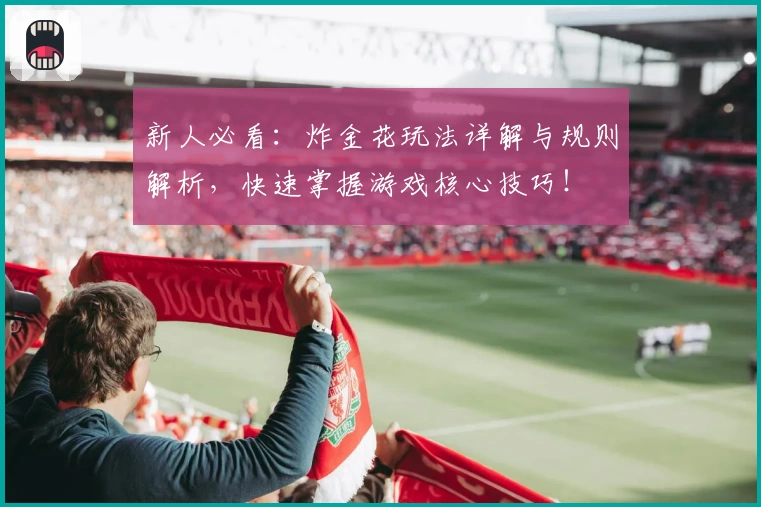 新人必看：炸金花玩法详解与规则解析，快速掌握游戏核心技巧！