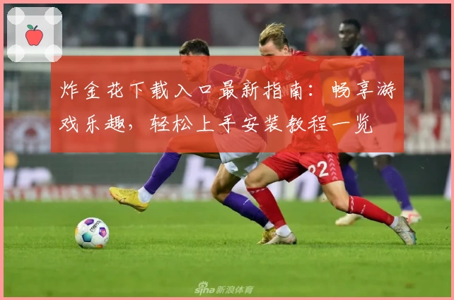 炸金花下载入口最新指南：畅享游戏乐趣，轻松上手安装教程一览