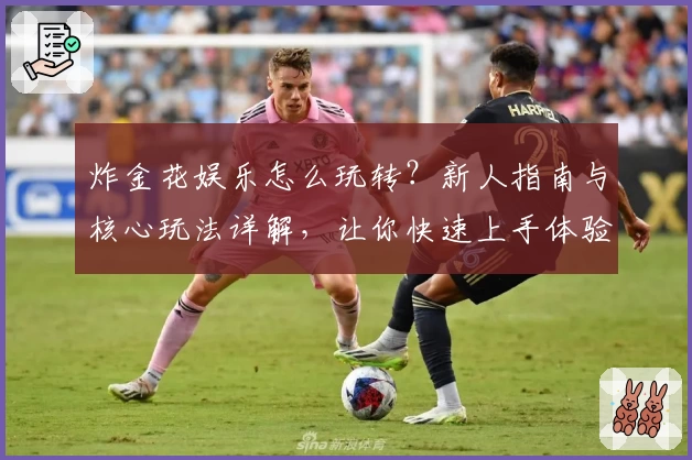 炸金花娱乐怎么玩转？新人指南与核心玩法详解，让你快速上手体验无限乐趣