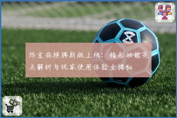 炸金花棋牌新版上线：精彩功能亮点解析与玩家使用体验全揭秘