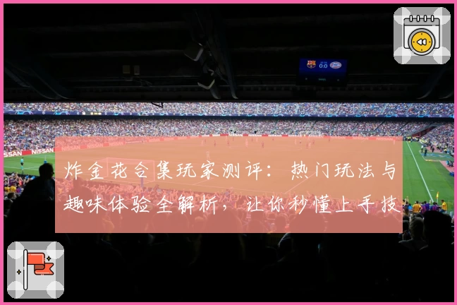 炸金花合集玩家测评：热门玩法与趣味体验全解析，让你秒懂上手技巧！
