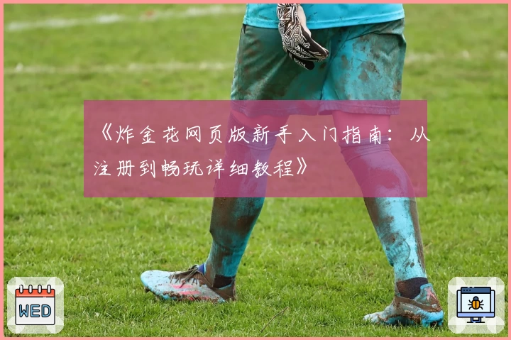 《炸金花网页版新手入门指南:从注册到畅玩详细教程》
