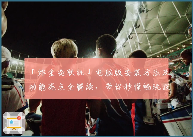 「炸金花联机」电脑版安装方法及功能亮点全解读,带你秒懂畅玩技巧