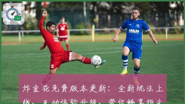 炸金花免费版本更新:全新玩法上线,互动体验升级,带你畅享指尖娱乐新乐趣