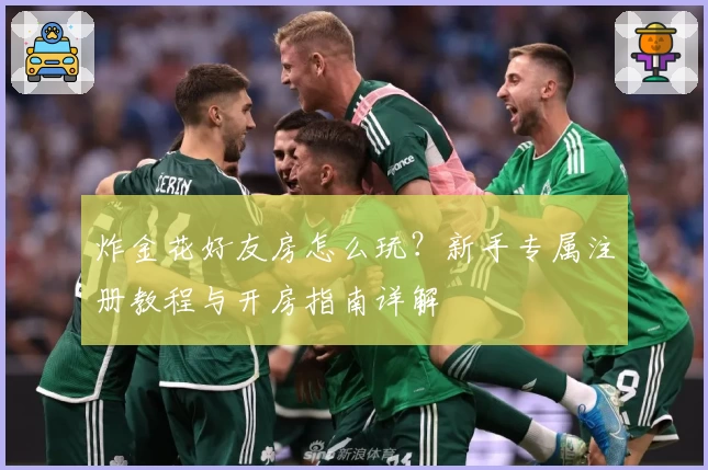 炸金花好友房怎么玩？新手专属注册教程与开房指南详解