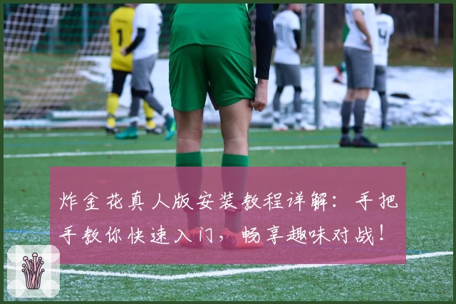 炸金花真人版安装教程详解：手把手教你快速入门，畅享趣味对战！