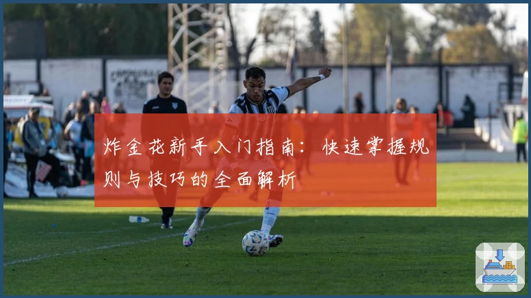 炸金花新手入门指南：快速掌握规则与技巧的全面解析