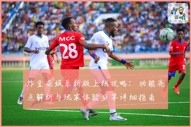 炸金花娱乐新版上线攻略：功能亮点解析与玩家体验分享详细指南