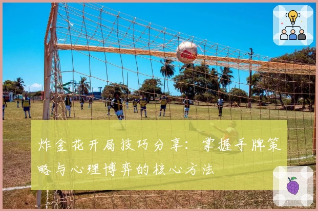 炸金花开局技巧分享：掌握手牌策略与心理博弈的核心方法