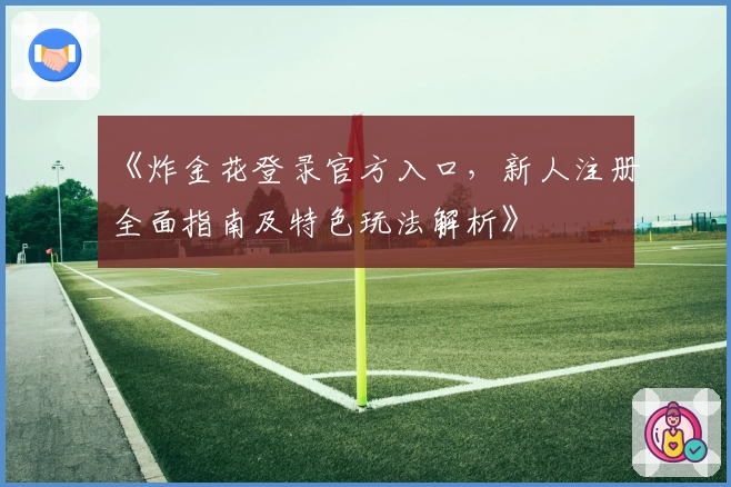 《炸金花登录官方入口，新人注册全面指南及特色玩法解析》
