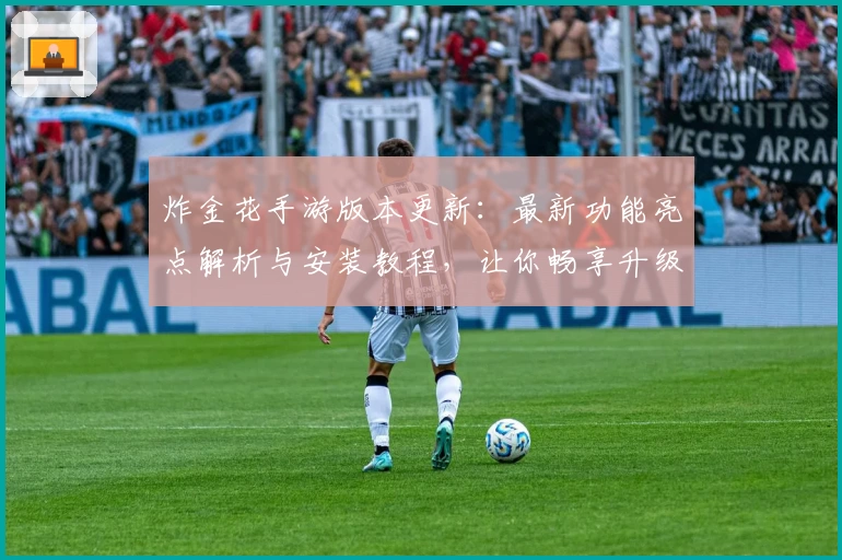 炸金花手游版本更新：最新功能亮点解析与安装教程，让你畅享升级体验