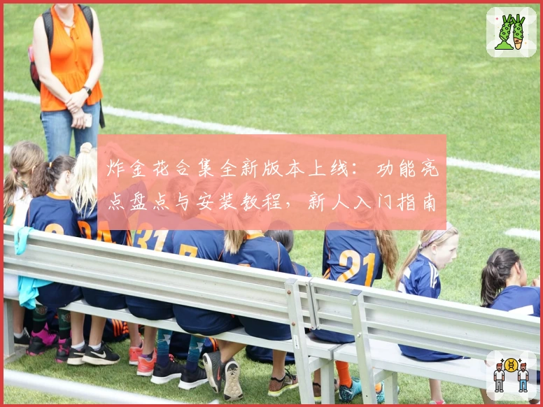 炸金花合集全新版本上线:功能亮点盘点与安装教程,新人入门指南详细解读