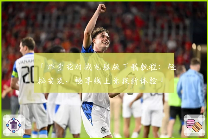 「炸金花对战电脑版下载教程：轻松安装，畅享线上竞技新体验」