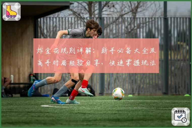 炸金花规则详解:新手必备大全及高手对局经验分享,快速掌握玩法技巧与实战心得