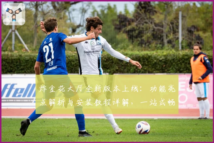 炸金花大厅全新版本上线：功能亮点解析与安装教程详解，一站式畅享无限娱乐体验