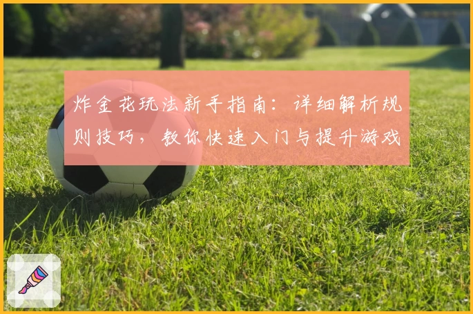 炸金花玩法新手指南：详细解析规则技巧，教你快速入门与提升游戏体验