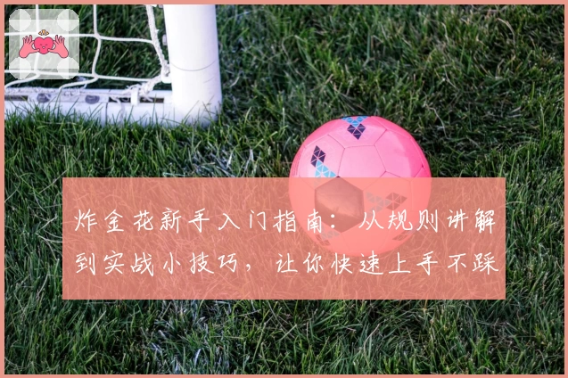 炸金花新手入门指南：从规则讲解到实战小技巧，让你快速上手不踩坑