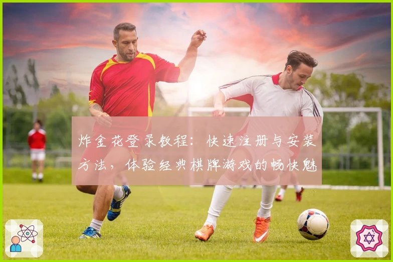 炸金花登录教程:快速注册与安装方法,体验经典棋牌游戏的畅快魅力