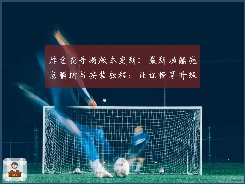炸金花手游版本更新：最新功能亮点解析与安装教程，让你畅享升级体验
