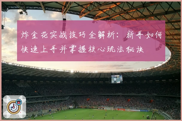炸金花实战技巧全解析：新手如何快速上手并掌握核心玩法秘诀