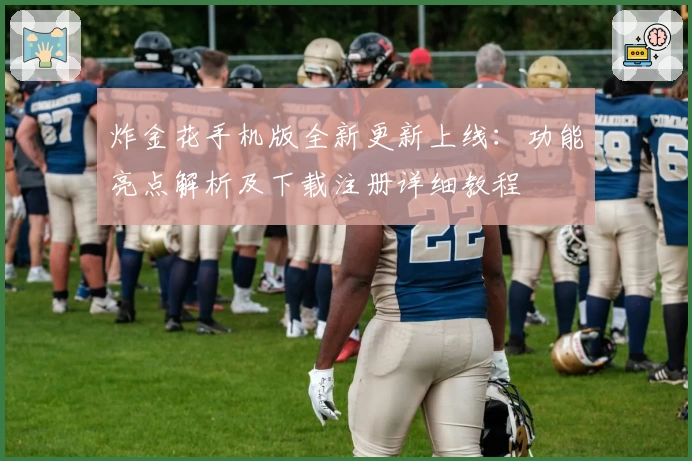 炸金花手机版全新更新上线：功能亮点解析及下载注册详细教程