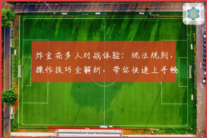 炸金花多人对战体验：玩法规则、操作技巧全解析，带你快速上手畅玩欢乐局