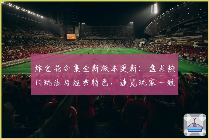 炸金花合集全新版本更新:盘点热门玩法与经典特色,速览玩家一致好评的年度口碑佳作