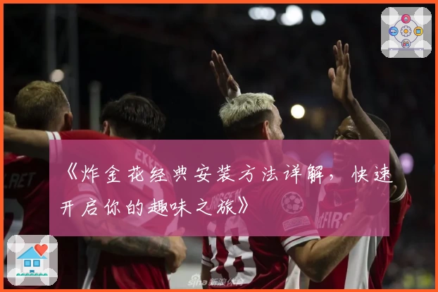 《炸金花经典安装方法详解,快速开启你的趣味之旅》
