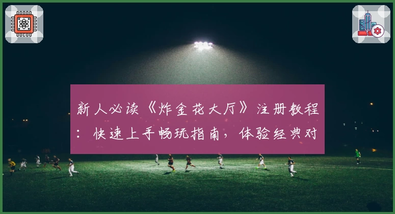 新人必读《炸金花大厅》注册教程:快速上手畅玩指南,体验经典对战魅力