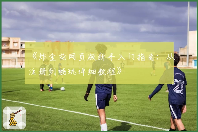 《炸金花网页版新手入门指南:从注册到畅玩详细教程》