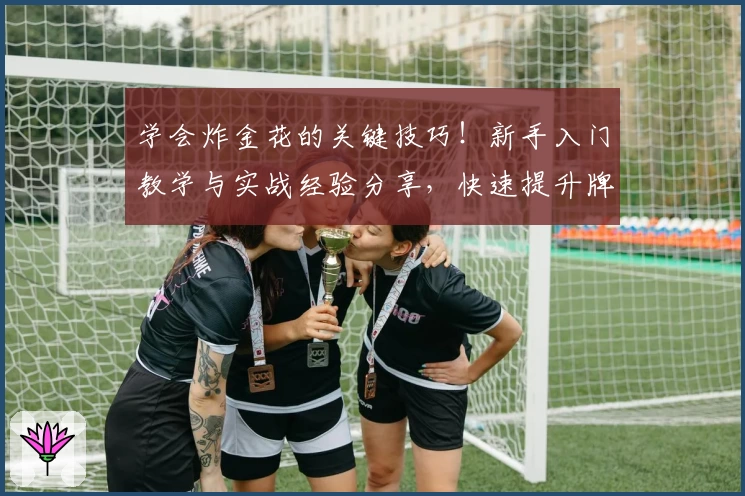 学会炸金花的关键技巧!新手入门教学与实战经验分享,快速提升牌技秘诀大揭晓