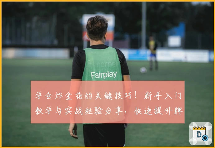 学会炸金花的关键技巧！新手入门教学与实战经验分享，快速提升牌技秘诀大揭晓