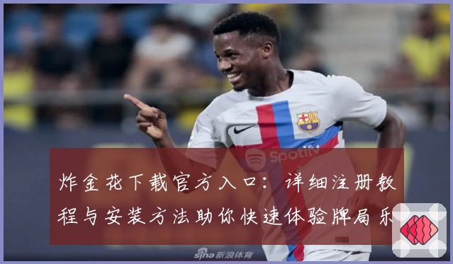 炸金花下载官方入口:详细注册教程与安装方法助你快速体验牌局乐趣