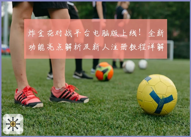 炸金花对战平台电脑版上线！全新功能亮点解析及新人注册教程详解