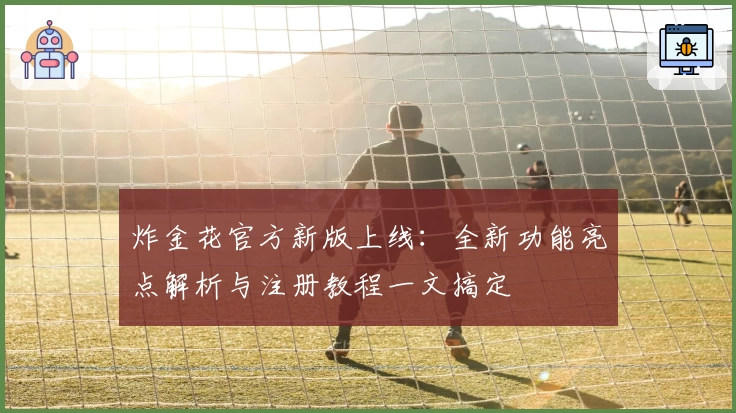 炸金花官方新版上线:全新功能亮点解析与注册教程一文搞定