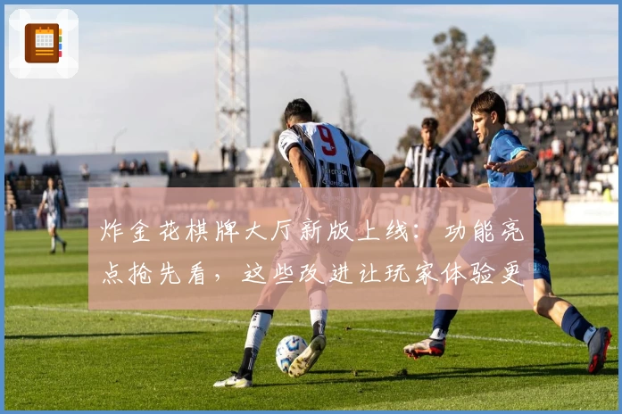 炸金花棋牌大厅新版上线：功能亮点抢先看，这些改进让玩家体验更上一层楼