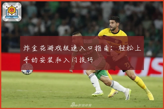 炸金花游戏极速入口指南:轻松上手的安装和入门技巧