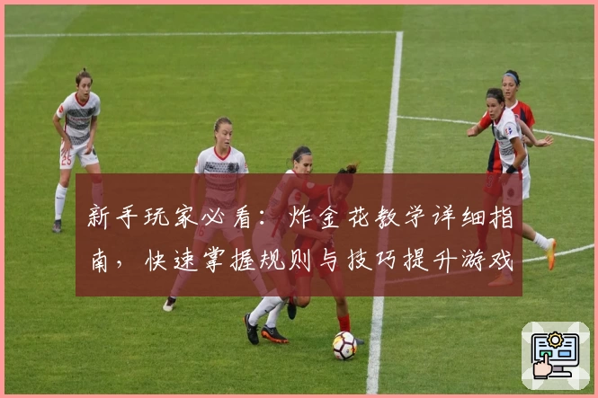 新手玩家必看:炸金花教学详细指南,快速掌握规则与技巧提升游戏体验