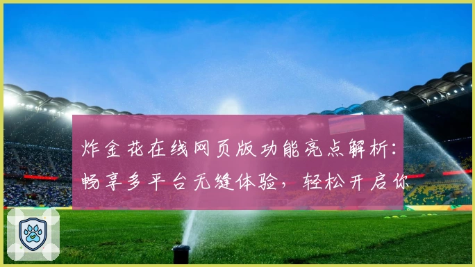 炸金花在线网页版功能亮点解析：畅享多平台无缝体验，轻松开启你的策略牌局之旅