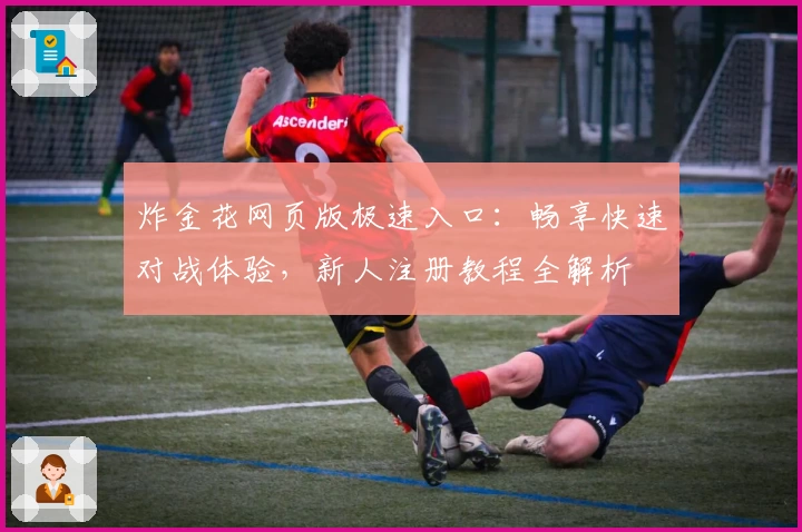 炸金花网页版极速入口：畅享快速对战体验，新人注册教程全解析