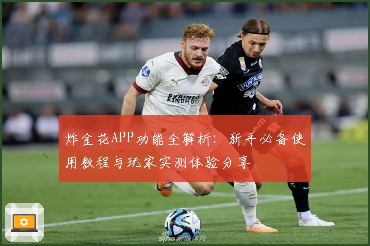 炸金花APP功能全解析：新手必备使用教程与玩家实测体验分享