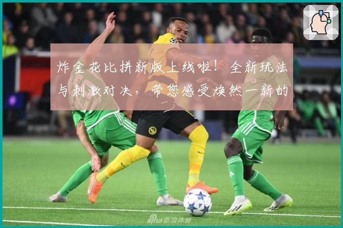 炸金花比拼新版上线啦！全新玩法与刺激对决，带您感受焕然一新的极致体验