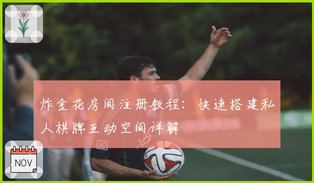 炸金花房间注册教程:快速搭建私人棋牌互动空间详解