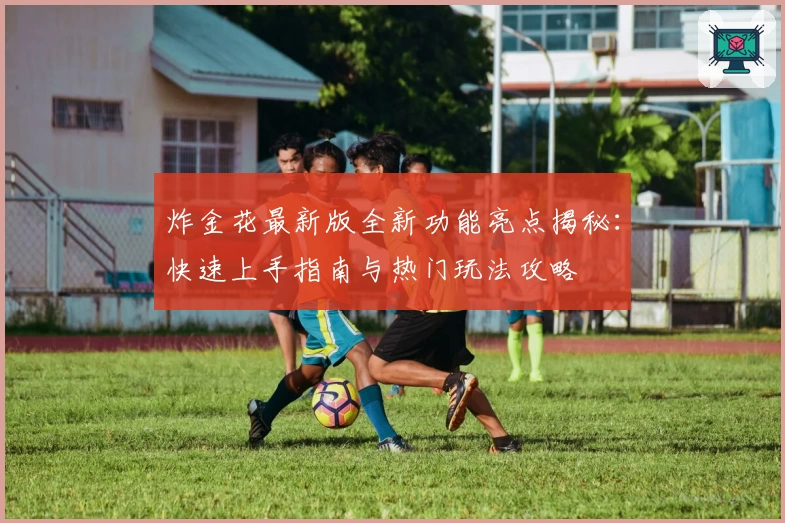 炸金花最新版全新功能亮点揭秘:快速上手指南与热门玩法攻略